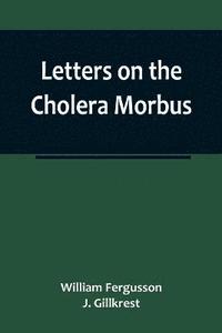 bokomslag Letters on the Cholera Morbus.; Containing ample evidence that this disease, under whatever name known, cannot be transmitted from the persons of those labouring under it to other individuals, by
