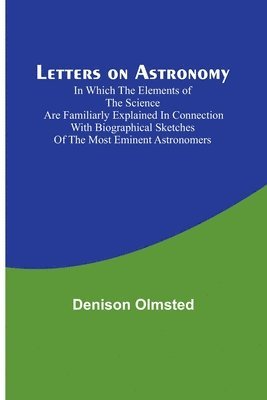 Letters on Astronomy; in which the Elements of the Science are Familiarly Explained in Connection with Biographical Sketches of the Most Eminent Astronomers 1