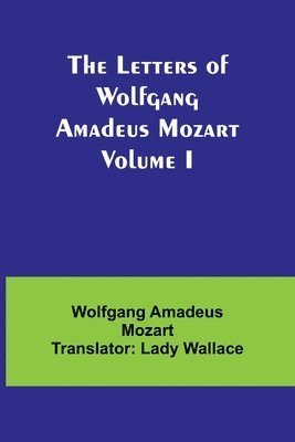 The Letters of Wolfgang Amadeus Mozart Volume I 1