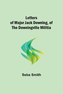 Letters of Major Jack Downing, of the Downingville Militia 1