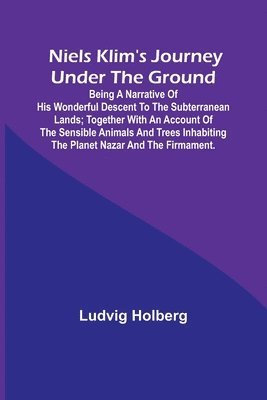 bokomslag Niels Klim's journey under the ground; being a narrative of his wonderful descent to the subterranean lands; together with an account of the sensible animals and trees inhabiting the planet Nazar and