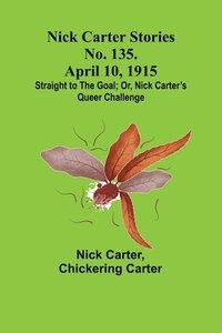 bokomslag Nick Carter Stories No. 135. April 10, 1915; Straight to the Goal; Or, Nick Carter's Queer Challenge