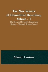 bokomslag The New Science of Controlled Breathing, Vol. 1; The Secret of Strength, Energy and Beauty-Through Breath Control