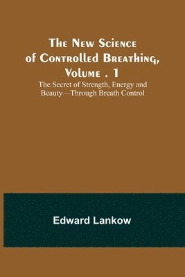 The New Science of Controlled Breathing, Vol. 1; The Secret of Strength, Energy and Beauty-Through Breath Control 1