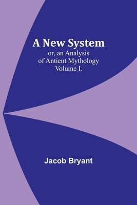New System; or, an Analysis of Antient Mythology. Volume I.