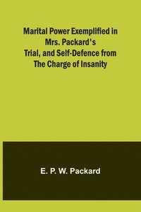 bokomslag Marital Power Exemplified in Mrs. Packard's Trial, and Self-Defence from the Charge of Insanity