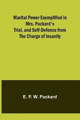 Marital Power Exemplified in Mrs. Packard's Trial, and Self-Defence from the Charge of Insanity 1