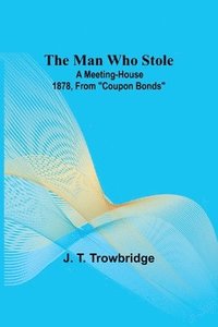 bokomslag The Man Who Stole; A Meeting-House 1878, From Coupon Bonds