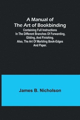 A Manual of the Art of Bookbinding; Containing full instructions in the different branches of forwarding, gilding, and finishing. Also, the art of marbling book-edges and paper. 1