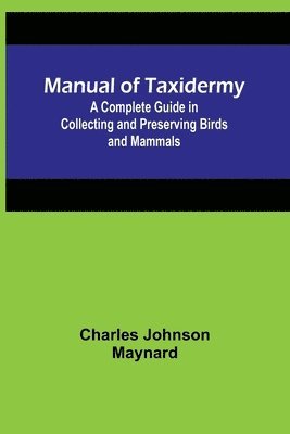 Manual of Taxidermy; A Complete Guide in Collecting and Preserving Birds and Mammals 1