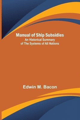 Manual of Ship Subsidies; An Historical Summary of the Systems of All Nations 1