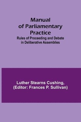 Manual of Parliamentary Practice; Rules of Proceeding and Debate in Deliberative Assemblies 1