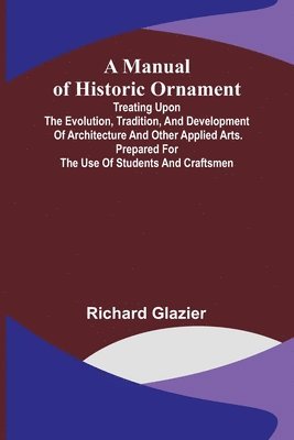bokomslag Manual of Historic Ornament; Treating upon the evolution, tradition, and development of architecture and other applied arts. Prepared for the use of students and craftsmen
