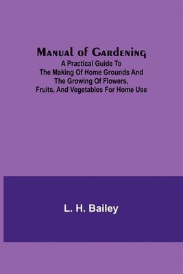 bokomslag Manual of Gardening; A Practical Guide to the Making of Home Grounds and the Growing of Flowers, Fruits, and Vegetables for Home Use