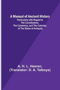 bokomslag A Manual of Ancient History; Particularly with Regard to the Constitutions, the Commerce, and the Colonies, of the States of Antiquity