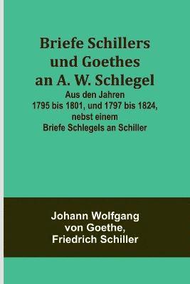 Johann Wolfgang Von Goethe, Friedrich Schiller, Johann Wolfgang von Goethe - Briefe Schillers und Goethes an A. W. Schlegel; Aus den Jahren 1795 bis 1801, und 1797 bis 1824, nebst einem Briefe Schlegels an Schiller, Häftad