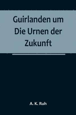 bokomslag Guirlanden um Die Urnen der Zukunft; Eine interessante, originelle Familiengeschichte aus dem drei und zwanzigsten Jahrhunderte