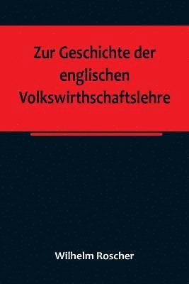 Zur Geschichte der englischen Volkswirthschaftslehre; aus dem III. Bande der Abhandlungen der Kniglich Schsischen Gesellschaft der Wissenschaften 1