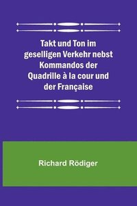 bokomslag Takt und Ton im geselligen Verkehr nebst Kommandos der Quadrille  la cour und der Franaise