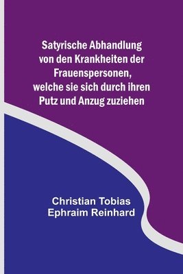 bokomslag Satyrische Abhandlung von den Krankheiten der Frauenspersonen, welche sie sich durch ihren Putz und Anzug zuziehen