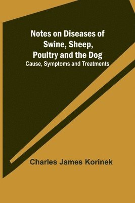 Notes on Diseases of Swine, Sheep, Poultry and the Dog; Cause, Symptoms and Treatments 1