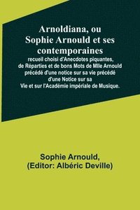 bokomslag Arnoldiana, ou Sophie Arnould et ses contemporaines; recueil choisi d'Anecdotes piquantes, de Rparties et de bons Mots de Mlle Arnould prcd d'une notice sur sa vie prcd d'une Notice sur