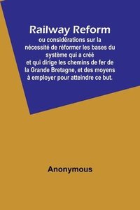 bokomslag Railway Reform; ou considerations sur la necessite de reformer les bases du systeme qui a cree et qui dirige les chemins de fer de la Grande Bretagne, et des moyens a employer pour atteindre ce but.