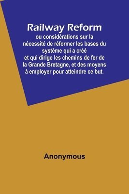 bokomslag Railway Reform; ou considérations sur la nécessité de réformer les bases du système qui a créé et qui dirige les chemins de fer de la Grande Bretagne, et des moyens à employer pour atteindre ce but.