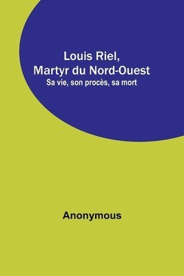 Anonymous - Louis Riel, Martyr du Nord-Ouest; Sa vie, son procès, sa mort, Häftad