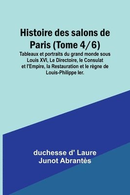 Histoire des salons de Paris (Tome 4/6); Tableaux et portraits du grand monde sous Louis XVI, Le Directoire, le Consulat et l'Empire, la Restauration et le règne de Louis-Philippe Ier.