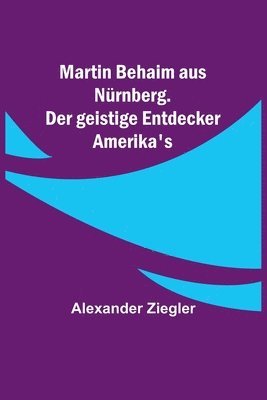 Alexander Ziegler - Martin Behaim aus Nürnberg. Der geistige Entdecker Amerika's, Häftad