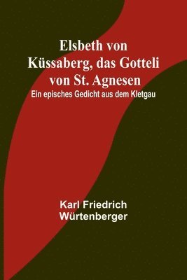Elsbeth von Kussaberg, das Gotteli von St. Agnesen; Ein episches Gedicht aus dem Kletgau 1