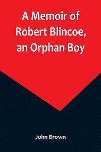 bokomslag Memoir of Robert Blincoe, an Orphan Boy; Sent from the workhouse of St. Pancras, London, at seven years of age, to endure the horrors of a cotton-mill, through his infancy and youth, with a minute ...