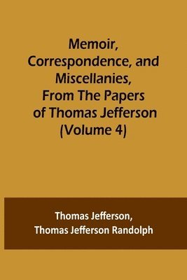 Memoir, Correspondence, and Miscellanies, From the Papers of Thomas Jefferson (Volume 4) 1