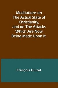 bokomslag Meditations on the Actual State of Christianity, and on the Attacks Which Are Now Being Made Upon It.