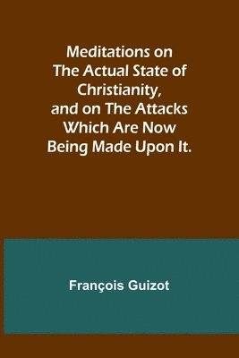 Meditations on the Actual State of Christianity, and on the Attacks Which Are Now Being Made Upon It. 1