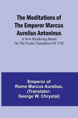 The Meditations of the Emperor Marcus Aurelius Antoninus; A new rendering based on the Foulis translation of 1742 1