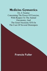 bokomslag Medicina Gymnastica; or, A treatise concerning the power of exercise, with respect to the animal oeconomy; and the great necessity of it in the cure of several distempers