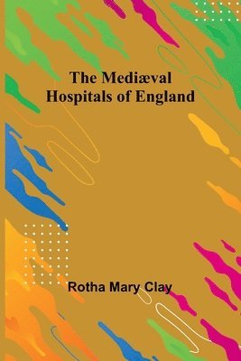The Mediaeval Hospitals of England 1