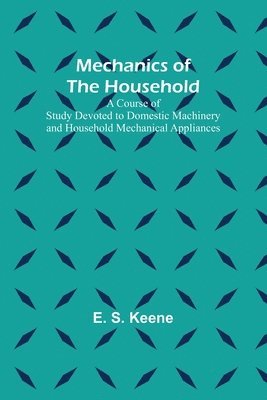 bokomslag Mechanics of the Household; A Course of Study Devoted to Domestic Machinery and Household Mechanical Appliances