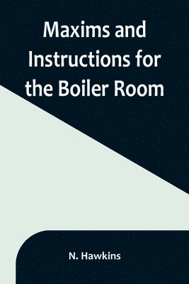 bokomslag Maxims and Instructions for the Boiler Room; Useful to Engineers, Firemen & Mechanics; Relating to Steam Generators, Pumps, Appliances, Steam Heating, Practical Plumbing, etc.