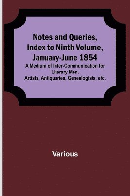 Notes and Queries, Index to Ninth Volume, January-June 1854; A Medium of Inter-communication for Literary Men, Artists, Antiquaries, Genealogists, etc. 1