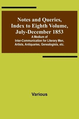 Notes and Queries, Index to Eighth Volume, July-December 1853; A Medium of Inter-communication for Literary Men, Artists, Antiquaries, Genealogists, etc. 1