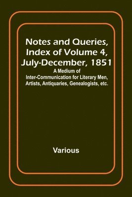 Notes and Queries, Index of Volume 4, July-December, 1851; A Medium of Inter-communication for Literary Men, Artists, Antiquaries, Genealogists, etc. 1