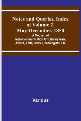 Notes and Queries, Index of Volume 2, May-December, 1850; A Medium of Inter-Communication for Literary Men, Artists, Antiquaries, Genealogists, Etc. 1