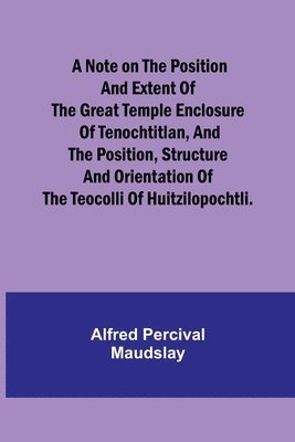 Alfred Percival Maudslay - note on the position and extent of the great temple enclosure of Tenochtitlan, and the position, structure and orientation of the Teocolli of Huitzilopochtli., Häftad