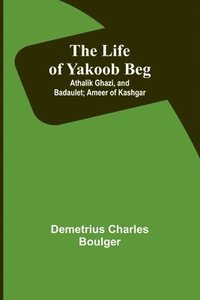 bokomslag The Life of Yakoob Beg; Athalik Ghazi, and Badaulet; Ameer of Kashgar