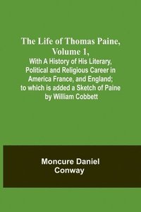 bokomslag The Life Of Thomas Paine, Volume 1, With A History of His Literary, Political and Religious Career in America France, and England; to which is added a Sketch of Paine by William Cobbett