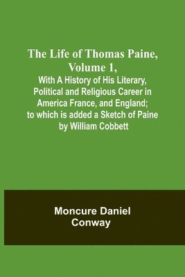 The Life Of Thomas Paine, Volume 1, With A History of His Literary, Political and Religious Career in America France, and England; to which is added a Sketch of Paine by William Cobbett 1