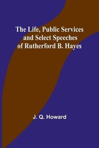 bokomslag The Life, Public Services and Select Speeches of Rutherford B. Hayes